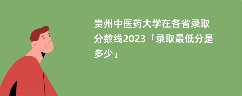 贵州中医药大学在各省录取分数线2023「录取最低分是多少」