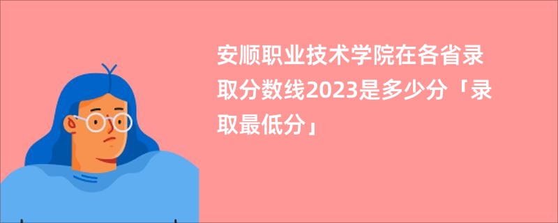 安顺职业技术学院在各省录取分数线2023是多少分「录取最低分」