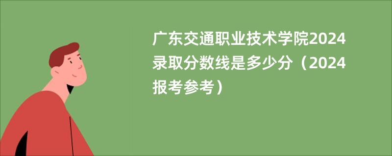 广东交通职业技术学院2024录取分数线是多少分（2024报考参考）