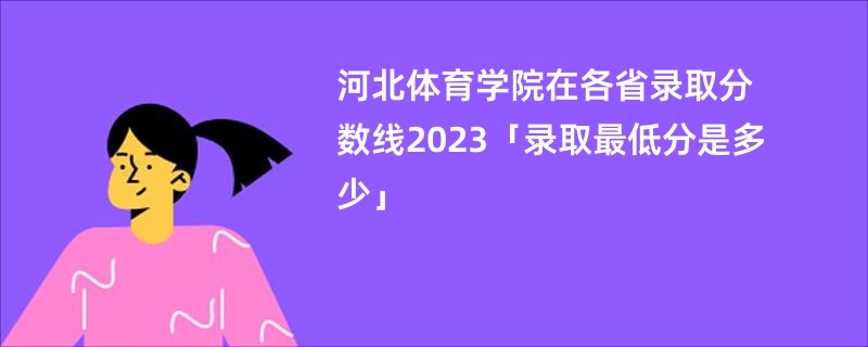 河北体育学院在各省录取分数线2023「录取最低分是多少」