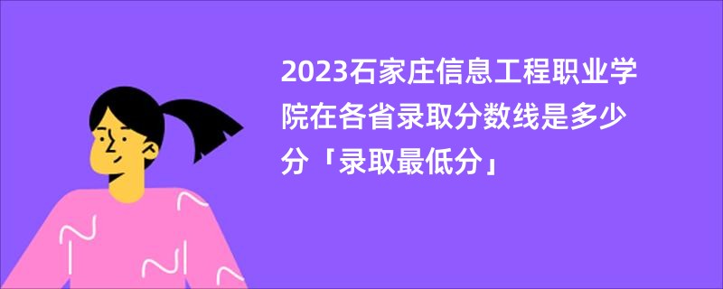 2023石家庄信息工程职业学院在各省录取分数线是多少分「录取最低分」