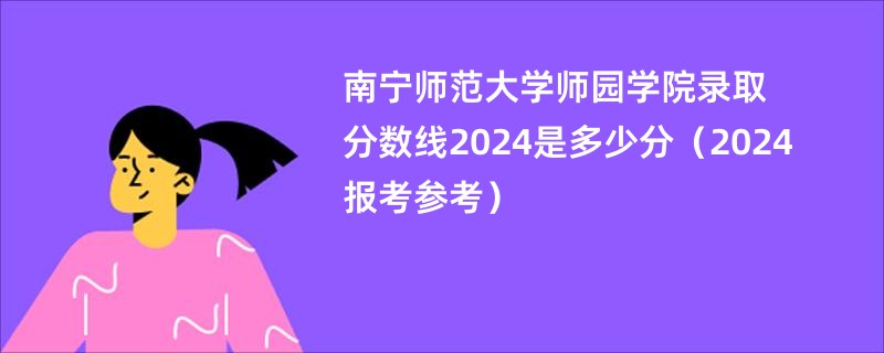 南宁师范大学师园学院录取分数线2024是多少分（2024报考参考）