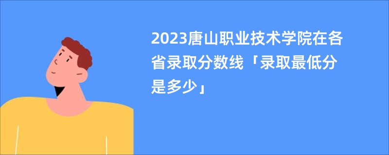 2023唐山职业技术学院在各省录取分数线「录取最低分是多少」