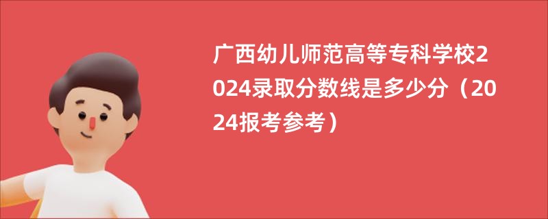 广西幼儿师范高等专科学校2024录取分数线是多少分（2024报考参考）