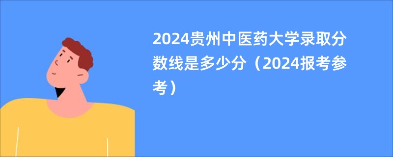 2024贵州中医药大学录取分数线是多少分（2024报考参考）