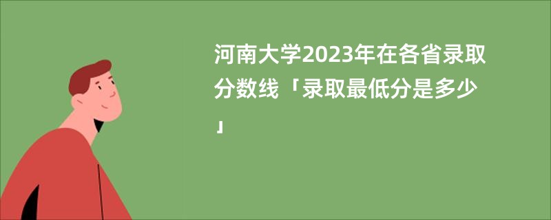 河南大学2023年在各省录取分数线「录取最低分是多少」