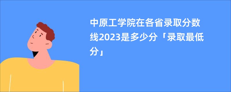 中原工学院在各省录取分数线2023是多少分「录取最低分」