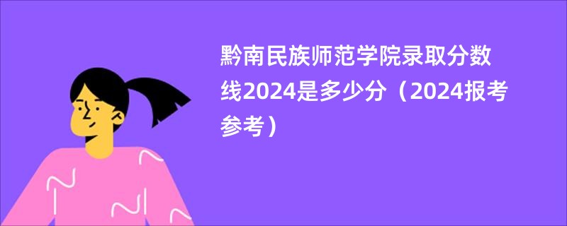 黔南民族师范学院录取分数线2024是多少分（2024报考参考）