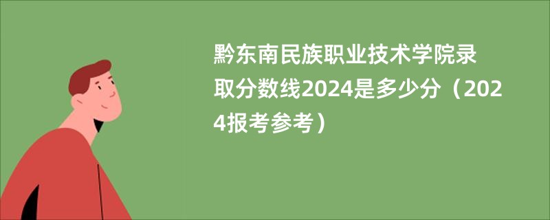 黔东南民族职业技术学院录取分数线2024是多少分（2024报考参考）
