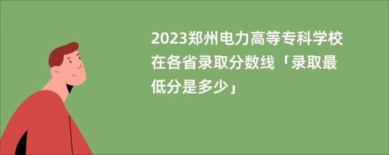 2023郑州电力高等专科学校在各省录取分数线「录取最低分是多少」