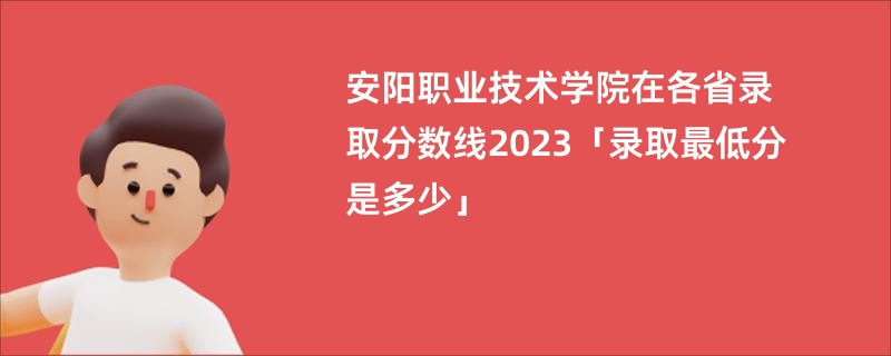 安阳职业技术学院在各省录取分数线2023「录取最低分是多少」