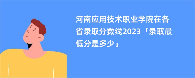 河南应用技术职业学院在各省录取分数线2023「录取最低分是多少」