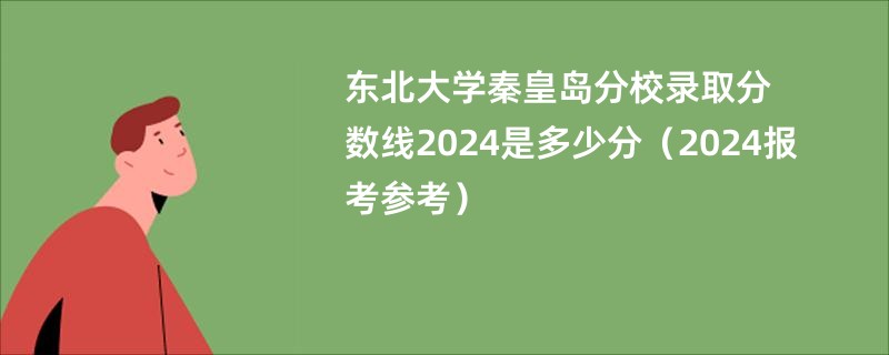 东北大学秦皇岛分校录取分数线2024是多少分（2024报考参考）