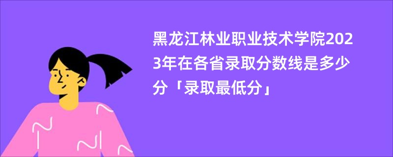 黑龙江林业职业技术学院2023年在各省录取分数线是多少分「录取最低分」