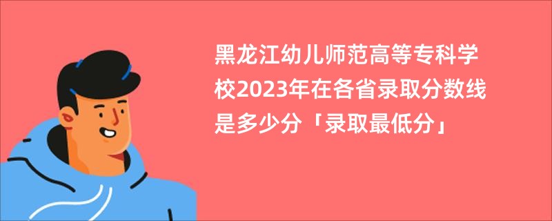 黑龙江幼儿师范高等专科学校2023年在各省录取分数线是多少分「录取最低分」