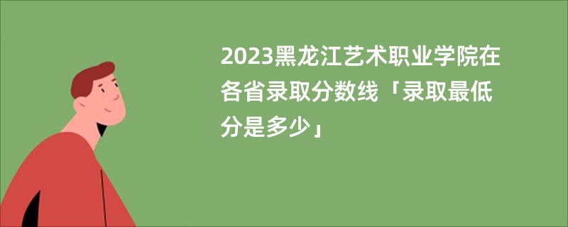 2023黑龙江艺术职业学院在各省录取分数线「录取最低分是多少」