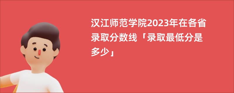 汉江师范学院2023年在各省录取分数线「录取最低分是多少」