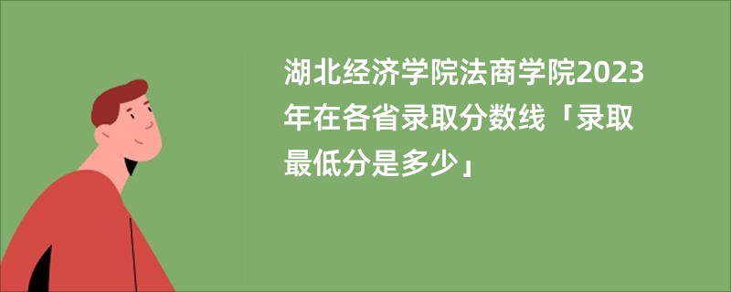 湖北经济学院法商学院2023年在各省录取分数线「录取最低分是多少」