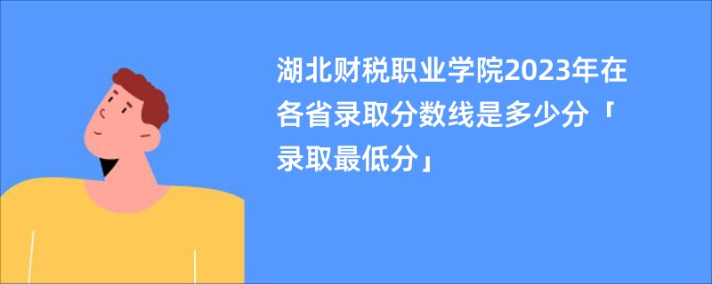 湖北财税职业学院2023年在各省录取分数线是多少分「录取最低分」
