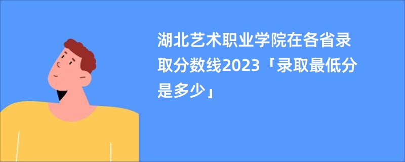 湖北艺术职业学院在各省录取分数线2023「录取最低分是多少」