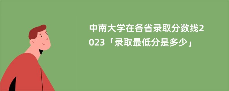 中南大学在各省录取分数线2023「录取最低分是多少」