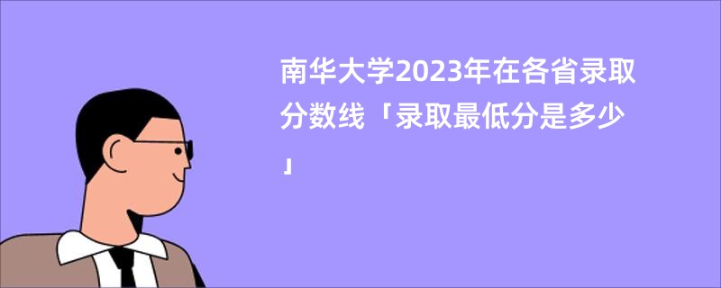 南华大学2023年在各省录取分数线「录取最低分是多少」