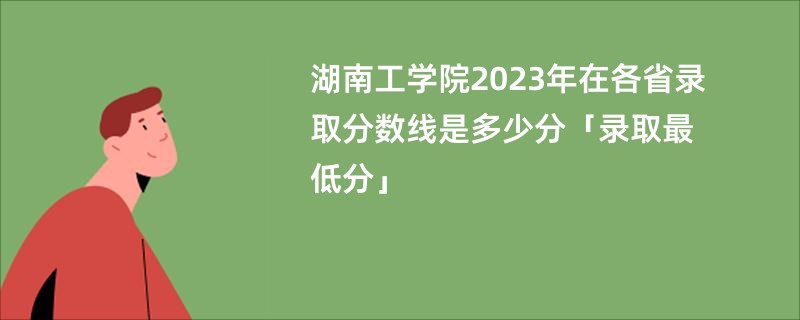 湖南工学院2023年在各省录取分数线是多少分「录取最低分」