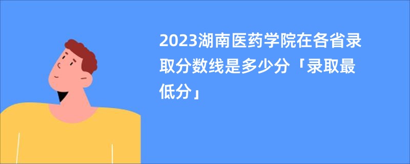 2023湖南医药学院在各省录取分数线是多少分「录取最低分」