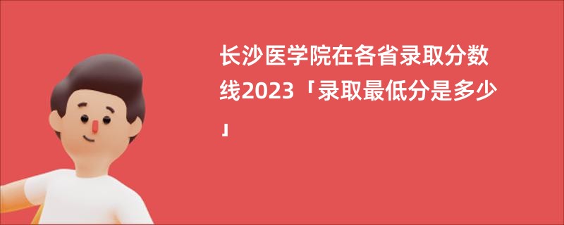 长沙医学院在各省录取分数线2023「录取最低分是多少」