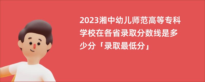 2023湘中幼儿师范高等专科学校在各省录取分数线是多少分「录取最低分」