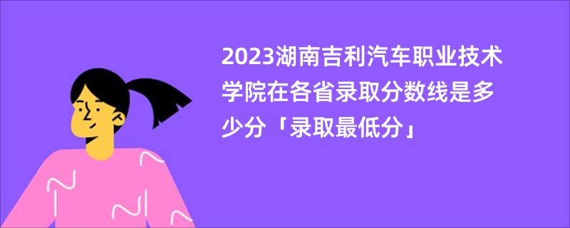 2023湖南吉利汽车职业技术学院在各省录取分数线是多少分「录取最低分」