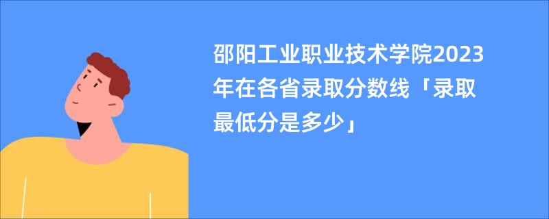 邵阳工业职业技术学院2023年在各省录取分数线「录取最低分是多少」