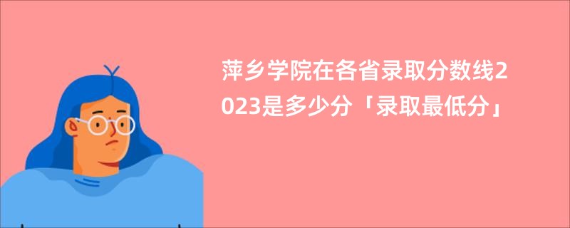 萍乡学院在各省录取分数线2023是多少分「录取最低分」