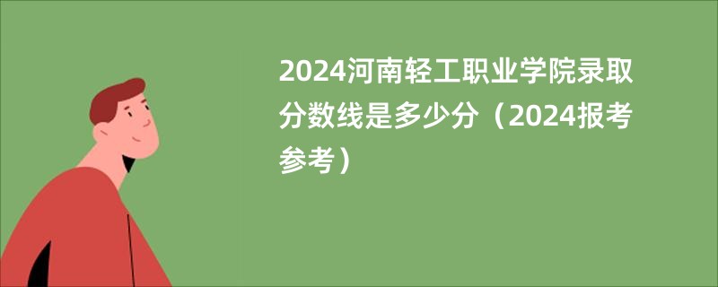 2024河南轻工职业学院录取分数线是多少分（2024报考参考）