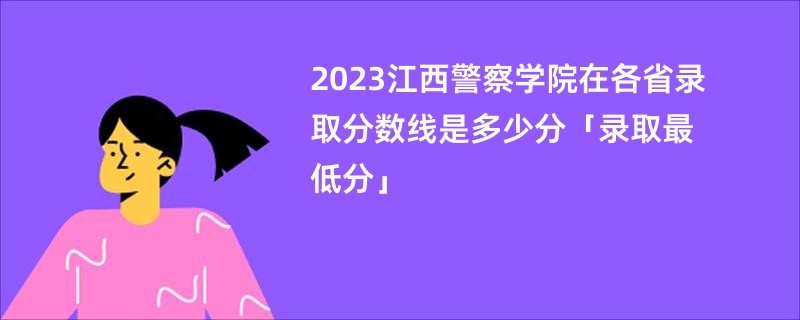 2023江西警察学院在各省录取分数线是多少分「录取最低分」