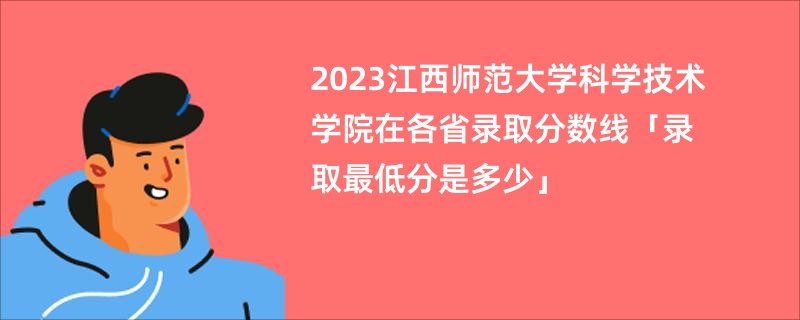 2023江西师范大学科学技术学院在各省录取分数线「录取最低分是多少」