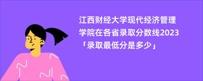 江西财经大学现代经济管理学院在各省录取分数线2023「录取最低分是多少」