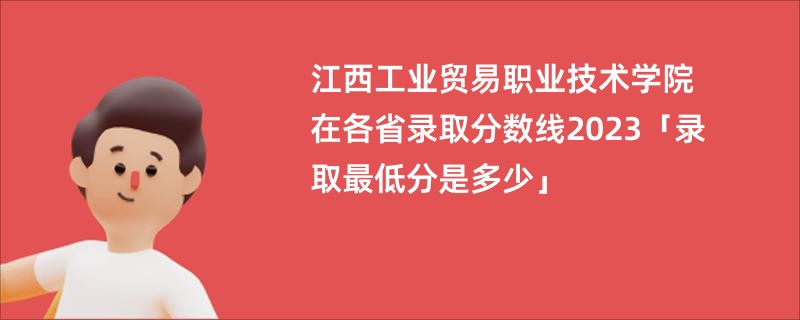 江西工业贸易职业技术学院在各省录取分数线2023「录取最低分是多少」