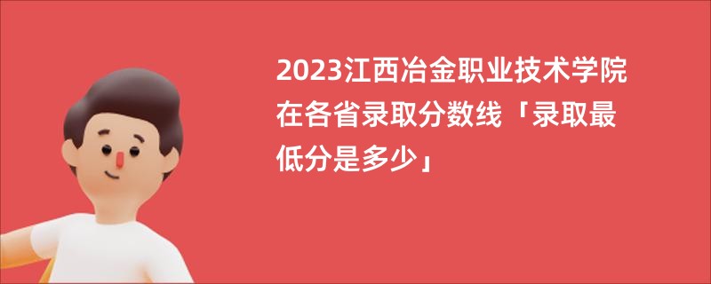 2023江西冶金职业技术学院在各省录取分数线「录取最低分是多少」