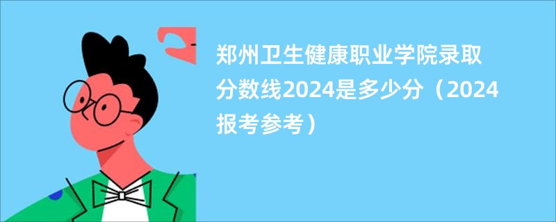 郑州卫生健康职业学院录取分数线2024是多少分（2024报考参考）