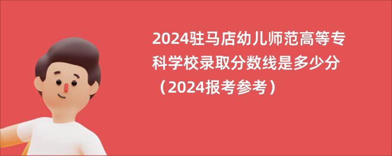 2024驻马店幼儿师范高等专科学校录取分数线是多少分（2024报考参考）