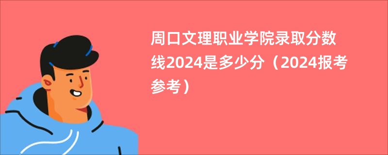 周口文理职业学院录取分数线2024是多少分（2024报考参考）