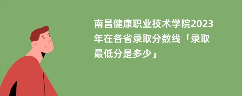 南昌健康职业技术学院2023年在各省录取分数线「录取最低分是多少」