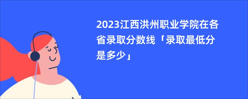 2023江西洪州职业学院在各省录取分数线「录取最低分是多少」