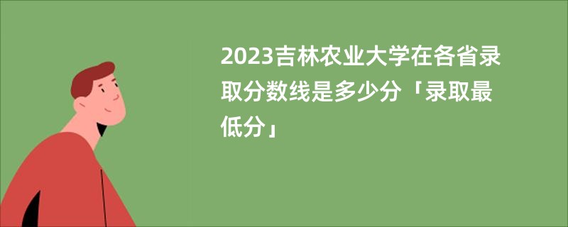 2023吉林农业大学在各省录取分数线是多少分「录取最低分」