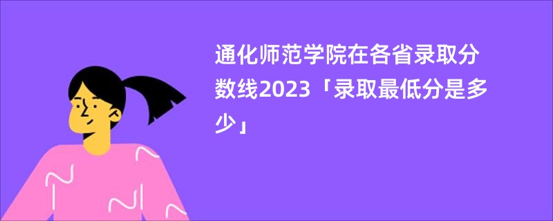 通化师范学院在各省录取分数线2023「录取最低分是多少」