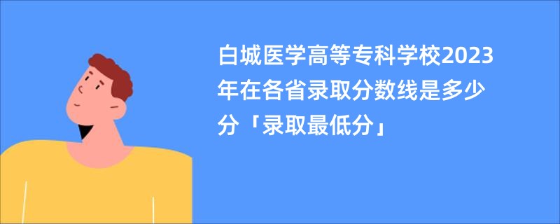 白城医学高等专科学校2023年在各省录取分数线是多少分「录取最低分」