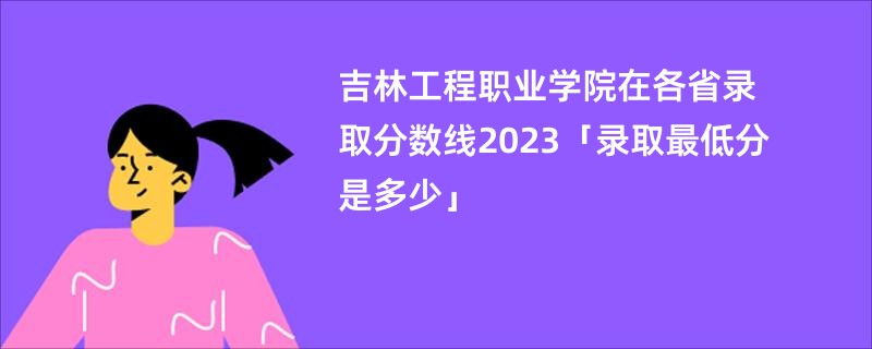 吉林工程职业学院在各省录取分数线2023「录取最低分是多少」