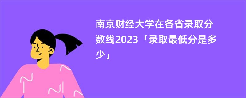 南京财经大学在各省录取分数线2023「录取最低分是多少」