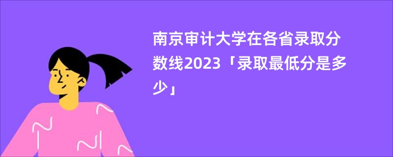 南京审计大学在各省录取分数线2023「录取最低分是多少」